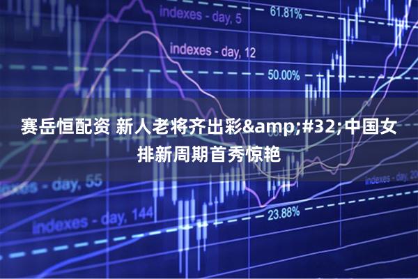 赛岳恒配资 新人老将齐出彩 中国女排新周期首秀惊艳