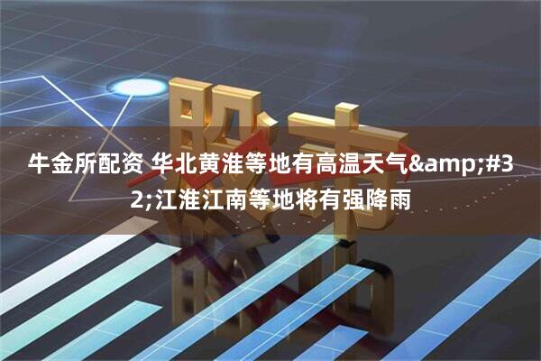 牛金所配资 华北黄淮等地有高温天气 江淮江南等地将有强降雨