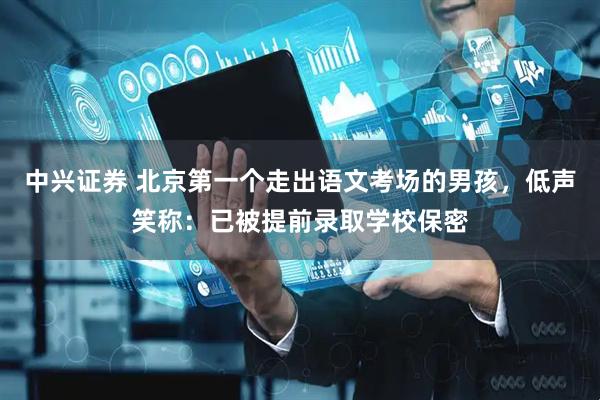 中兴证券 北京第一个走出语文考场的男孩，低声笑称：已被提前录取学校保密