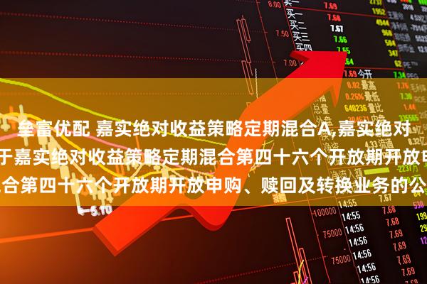 垒富优配 嘉实绝对收益策略定期混合A,嘉实绝对收益策略定期混合C: 关于嘉实绝对收益策略定期混合第四十六个开放期开放申购、赎回及转换业务的公告