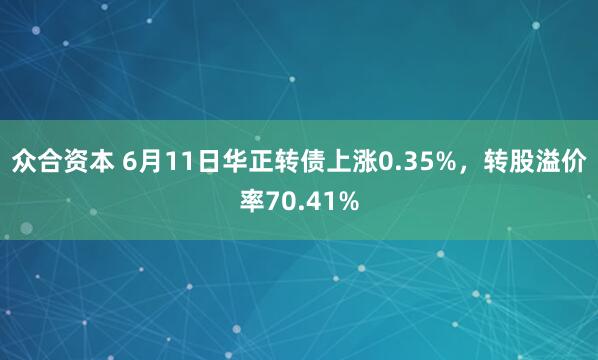 众合资本 6月11日华正转债上涨0.35%，转股溢价率70.41%
