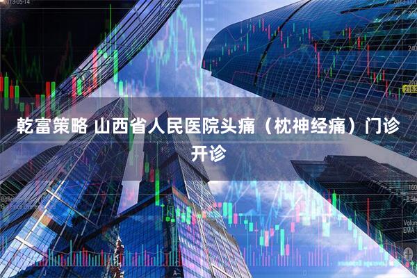 乾富策略 山西省人民医院头痛（枕神经痛）门诊开诊