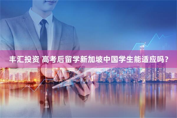 丰汇投资 高考后留学新加坡中国学生能适应吗？