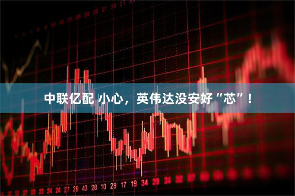 中联亿配 小心，英伟达没安好“芯”！