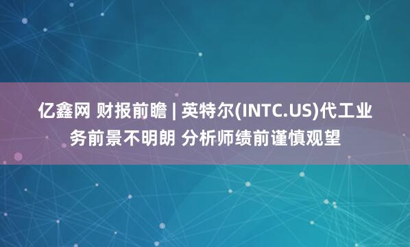 亿鑫网 财报前瞻 | 英特尔(INTC.US)代工业务前景不明朗 分析师绩前谨慎观望