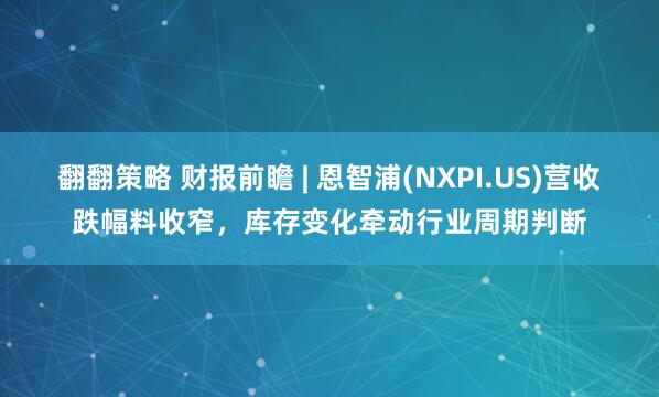 翻翻策略 财报前瞻 | 恩智浦(NXPI.US)营收跌幅料收窄，库存变化牵动行业周期判断