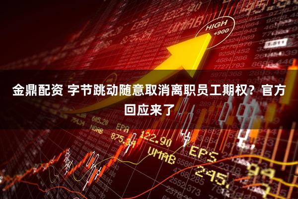 金鼎配资 字节跳动随意取消离职员工期权？官方回应来了