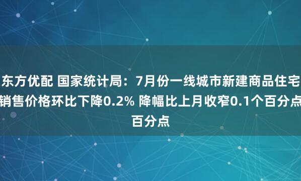 东方优配 国家统计局：7月份一线城市新建商品住宅销售价格环比下降0.2% 降幅比上月收窄0.1个百分点