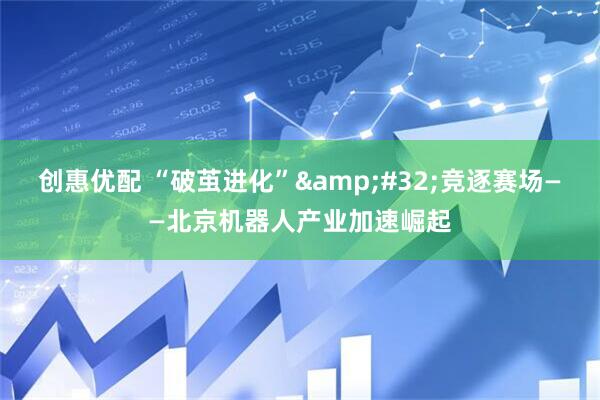 创惠优配 “破茧进化” 竞逐赛场——北京机器人产业加速崛起