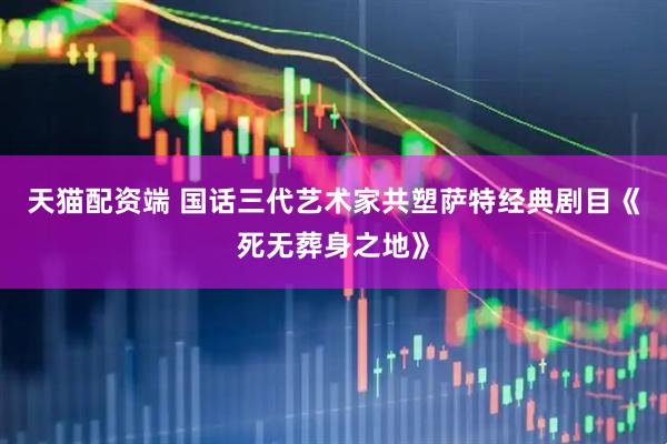 天猫配资端 国话三代艺术家共塑萨特经典剧目《死无葬身之地》