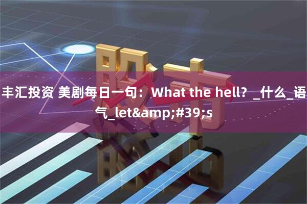 丰汇投资 美剧每日一句：What the hell？_什么_语气_let's