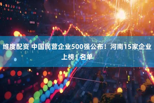 维度配资 中国民营企业500强公布！河南15家企业上榜 | 名单