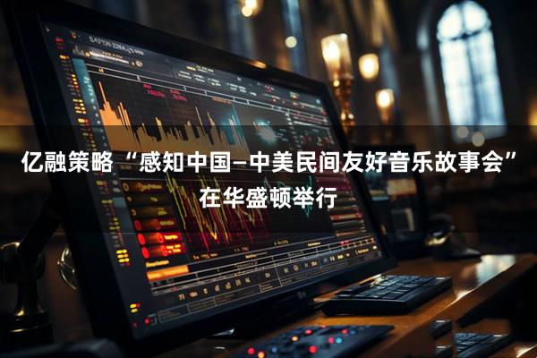 亿融策略 “感知中国—中美民间友好音乐故事会”在华盛顿举行