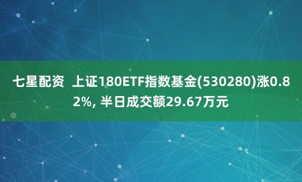 七星配资  上证180ETF指数基金(530280)涨0.82%, 半日成交额29.67万元