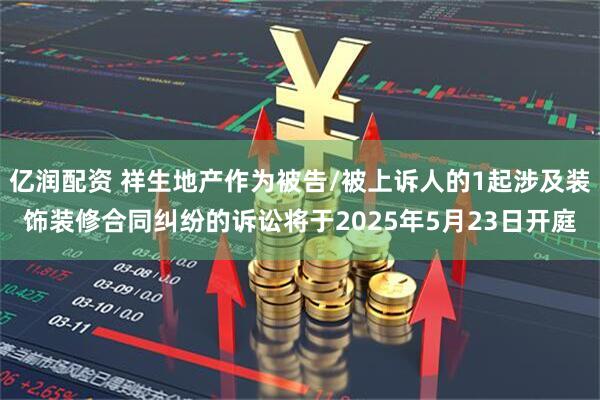 亿润配资 祥生地产作为被告/被上诉人的1起涉及装饰装修合同纠纷的诉讼将于2025年5月23日开庭