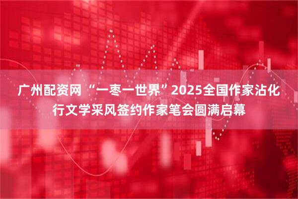 广州配资网 “一枣一世界”2025全国作家沾化行文学采风签约作家笔会圆满启幕