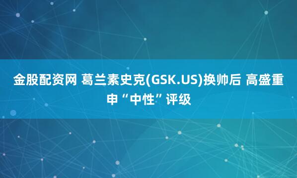 金股配资网 葛兰素史克(GSK.US)换帅后 高盛重申“中性”评级