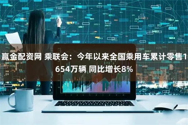 赢金配资网 乘联会：今年以来全国乘用车累计零售1654万辆 同比增长8%