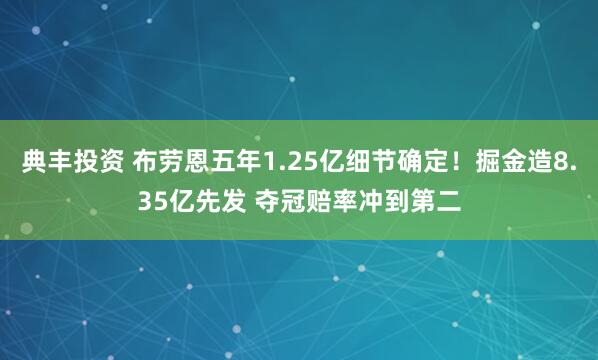 典丰投资 布劳恩五年1.25亿细节确定！掘金造8.35亿先发 夺冠赔率冲到第二