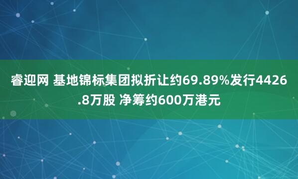 睿迎网 基地锦标集团拟折让约69.89%发行4426.8万股 净筹约600万港元