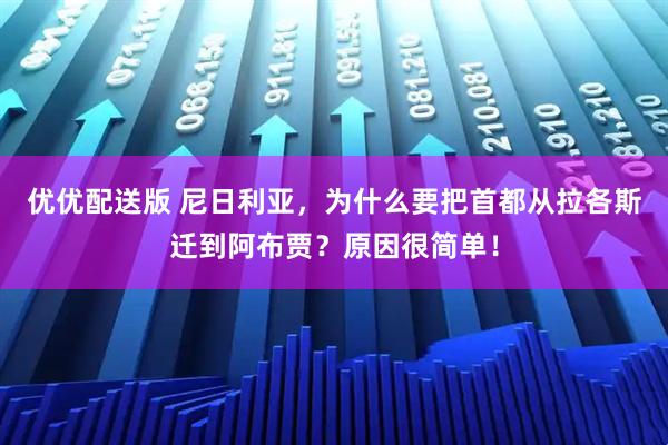 优优配送版 尼日利亚，为什么要把首都从拉各斯迁到阿布贾？原因很简单！