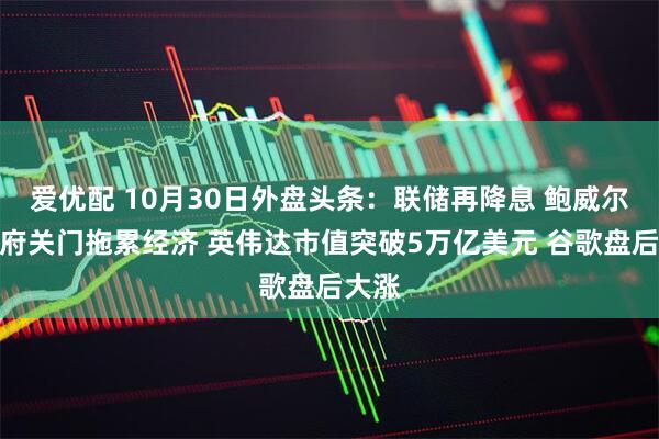 爱优配 10月30日外盘头条：联储再降息 鲍威尔称政府关门拖累经济 英伟达市值突破5万亿美元 谷歌盘后大涨