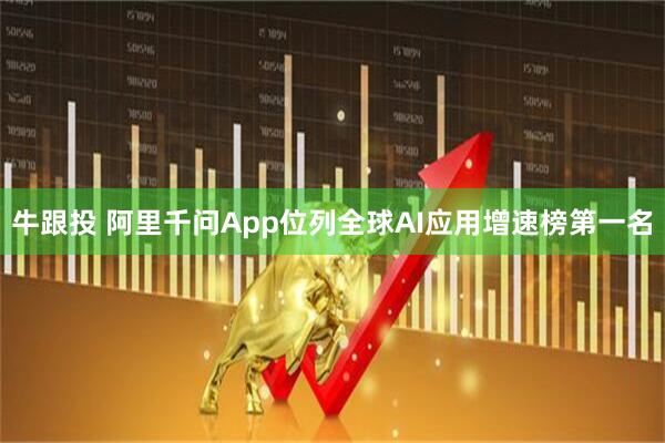 牛跟投 阿里千问App位列全球AI应用增速榜第一名