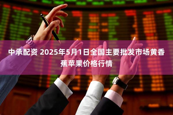 中承配资 2025年5月1日全国主要批发市场黄香蕉苹果价格行情