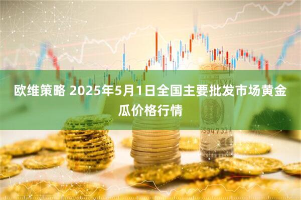 欧维策略 2025年5月1日全国主要批发市场黄金瓜价格行情