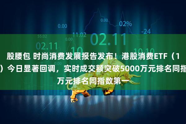 股腰包 时尚消费发展报告发布！港股消费ETF（159735）今日显著回调，实时成交额突破5000万元排名同指数第一
