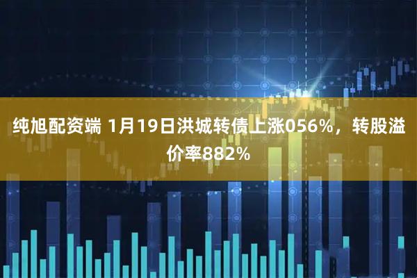 纯旭配资端 1月19日洪城转债上涨056%，转股溢价率882%