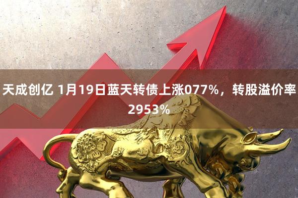 天成创亿 1月19日蓝天转债上涨077%，转股溢价率2953%