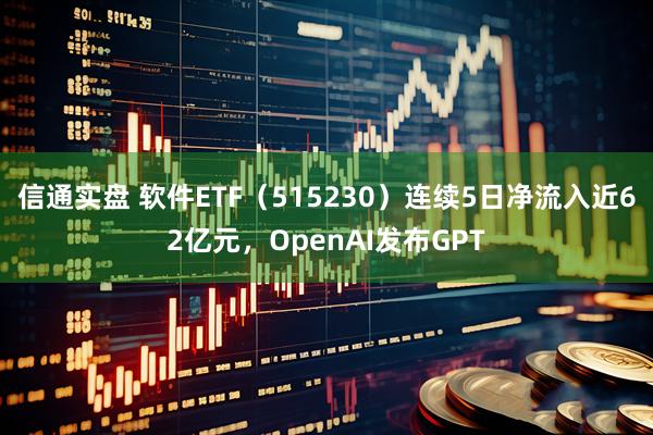 信通实盘 软件ETF（515230）连续5日净流入近62亿元，OpenAI发布GPT