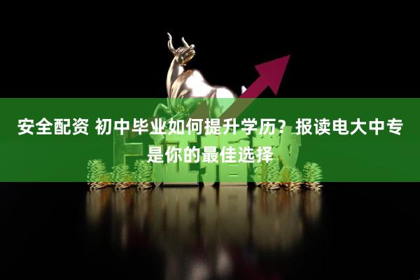 安全配资 初中毕业如何提升学历？报读电大中专是你的最佳选择