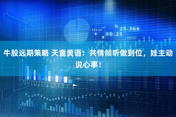牛股远期策略 天童美语：共情倾听做到位，娃主动说心事！