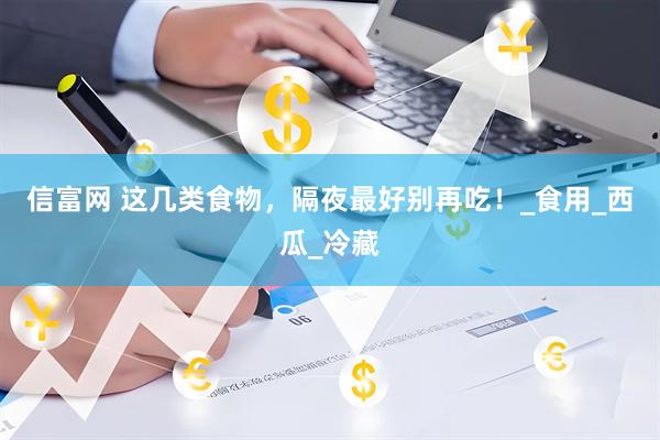 信富网 这几类食物，隔夜最好别再吃！_食用_西瓜_冷藏