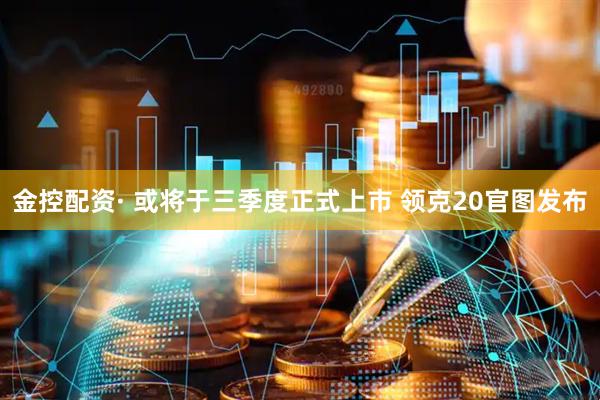金控配资· 或将于三季度正式上市 领克20官图发布