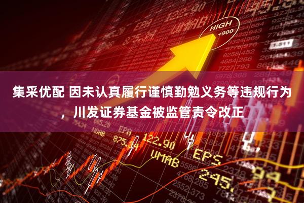 集采优配 因未认真履行谨慎勤勉义务等违规行为，川发证券基金被监管责令改正