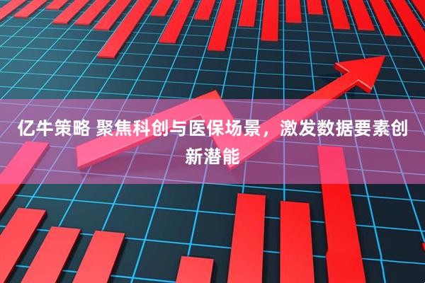 亿牛策略 聚焦科创与医保场景，激发数据要素创新潜能